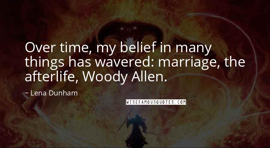 Lena Dunham Quotes: Over time, my belief in many things has wavered: marriage, the afterlife, Woody Allen.