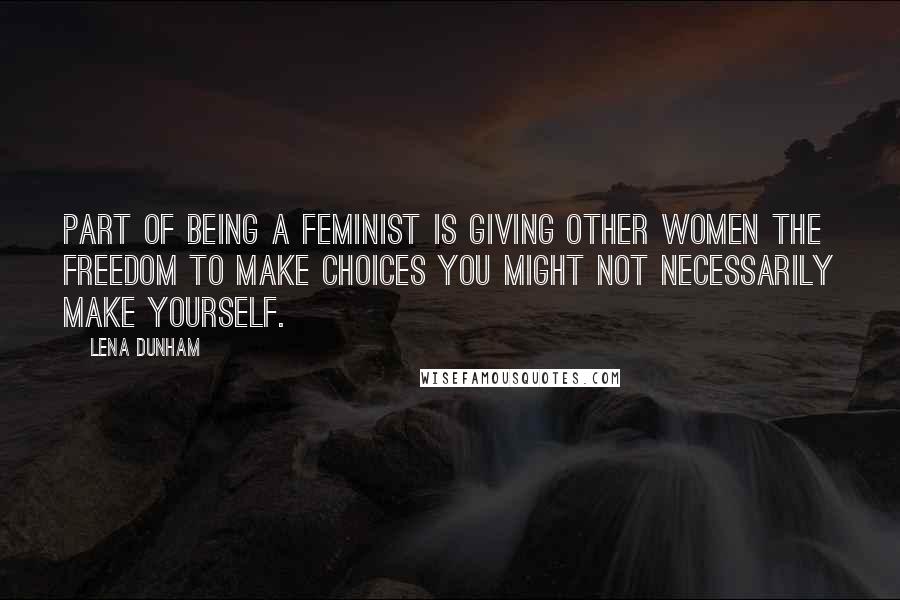 Lena Dunham Quotes: Part of being a feminist is giving other women the freedom to make choices you might not necessarily make yourself.