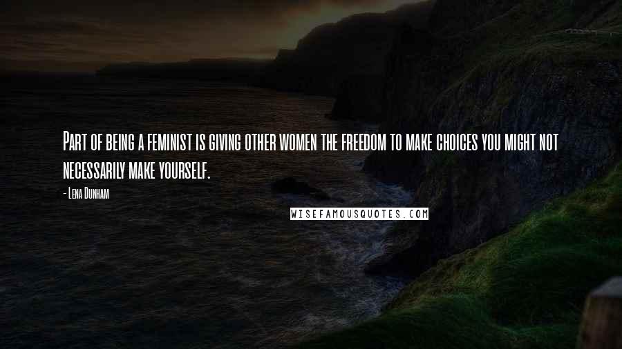 Lena Dunham Quotes: Part of being a feminist is giving other women the freedom to make choices you might not necessarily make yourself.