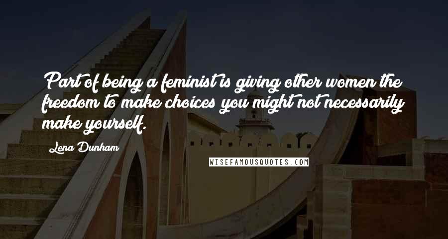 Lena Dunham Quotes: Part of being a feminist is giving other women the freedom to make choices you might not necessarily make yourself.