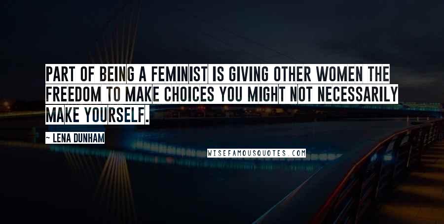 Lena Dunham Quotes: Part of being a feminist is giving other women the freedom to make choices you might not necessarily make yourself.