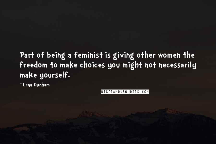 Lena Dunham Quotes: Part of being a feminist is giving other women the freedom to make choices you might not necessarily make yourself.