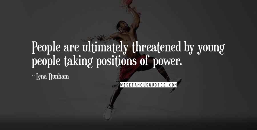 Lena Dunham Quotes: People are ultimately threatened by young people taking positions of power.