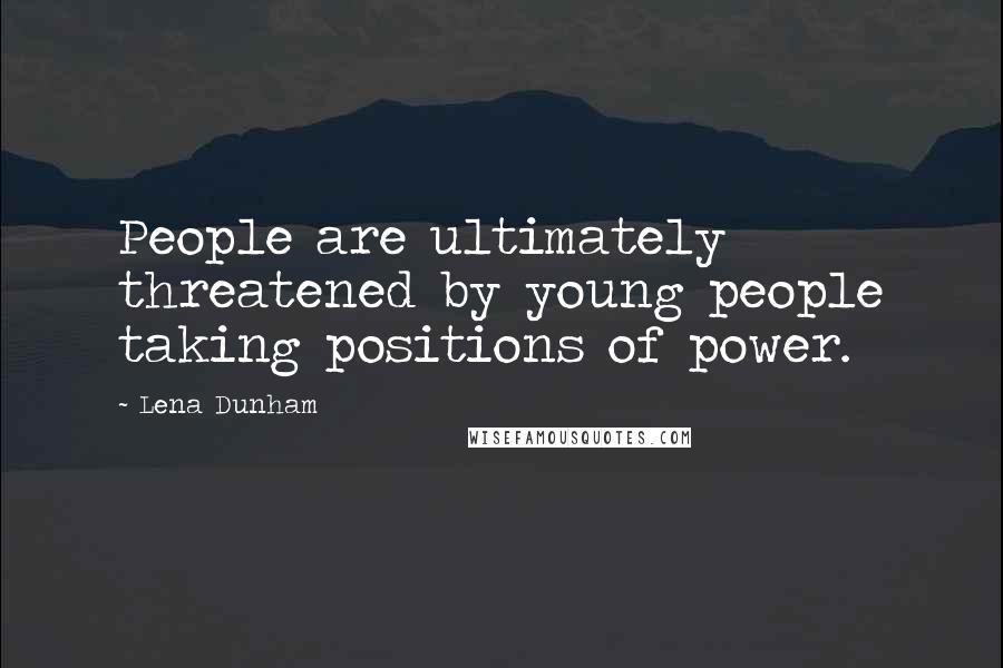 Lena Dunham Quotes: People are ultimately threatened by young people taking positions of power.
