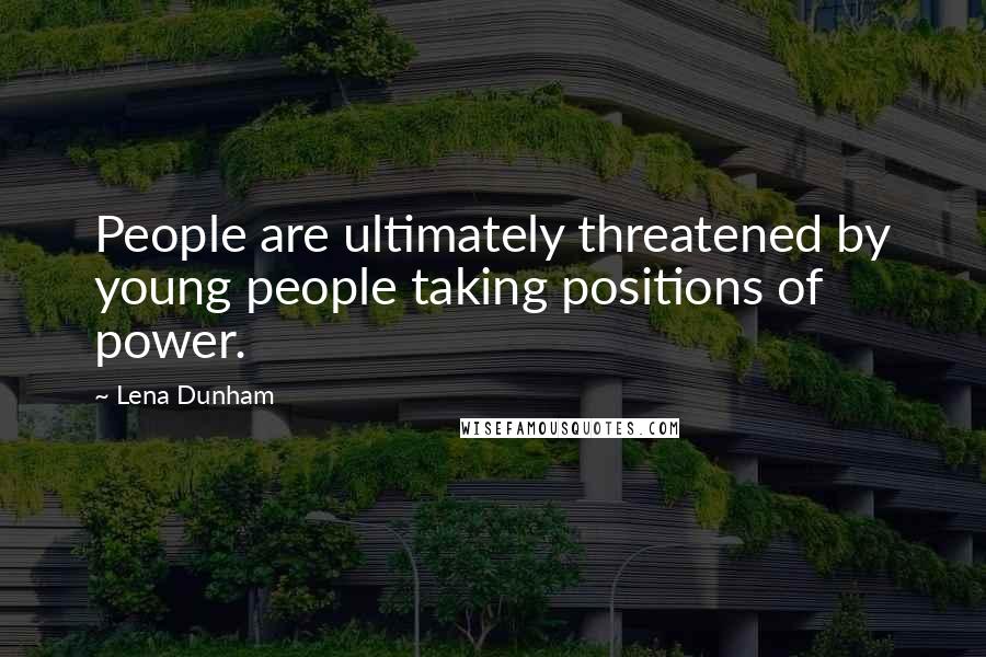 Lena Dunham Quotes: People are ultimately threatened by young people taking positions of power.