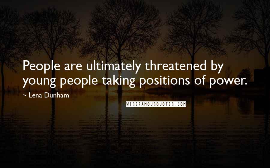 Lena Dunham Quotes: People are ultimately threatened by young people taking positions of power.