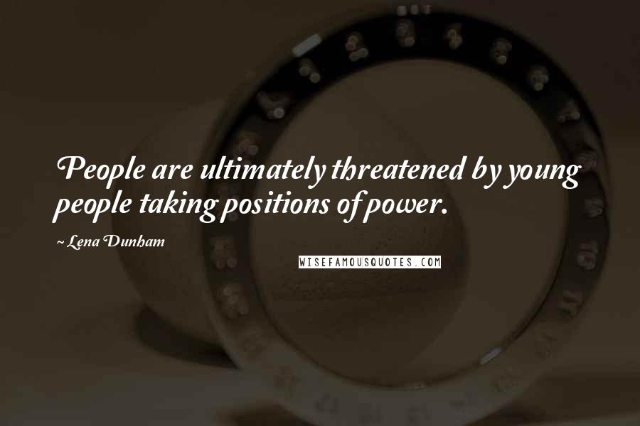 Lena Dunham Quotes: People are ultimately threatened by young people taking positions of power.