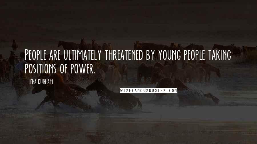 Lena Dunham Quotes: People are ultimately threatened by young people taking positions of power.