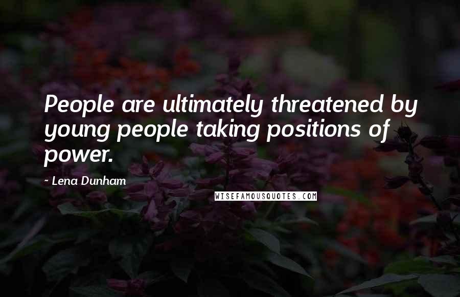 Lena Dunham Quotes: People are ultimately threatened by young people taking positions of power.