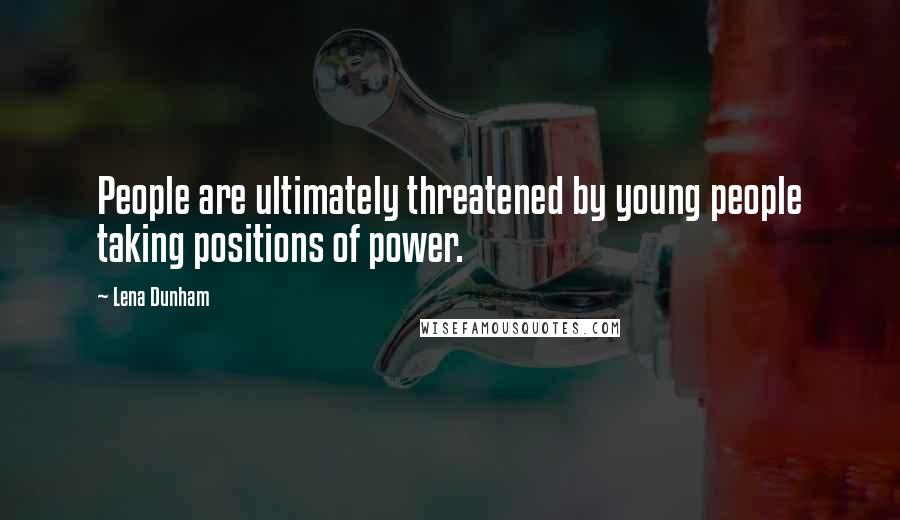 Lena Dunham Quotes: People are ultimately threatened by young people taking positions of power.