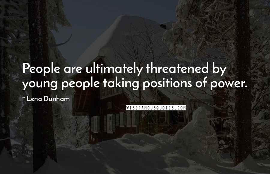 Lena Dunham Quotes: People are ultimately threatened by young people taking positions of power.