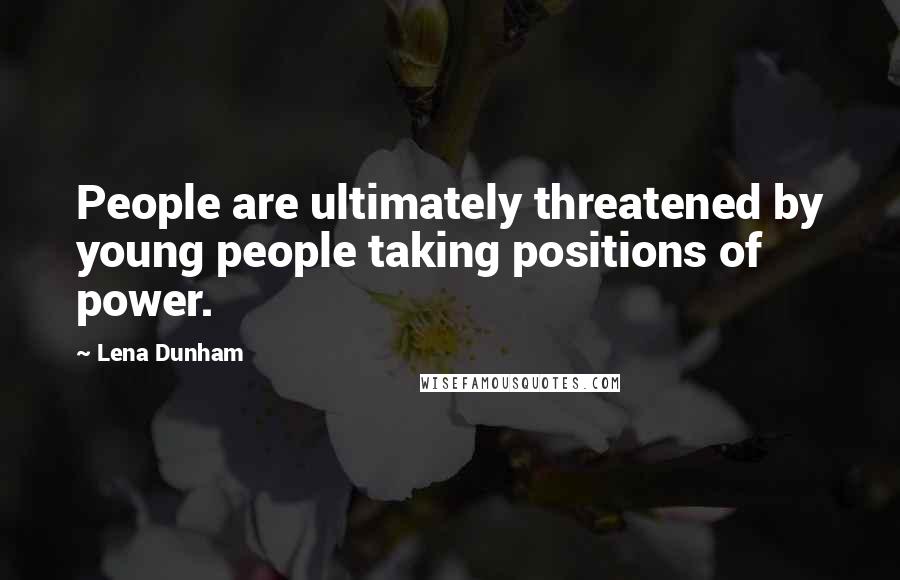 Lena Dunham Quotes: People are ultimately threatened by young people taking positions of power.