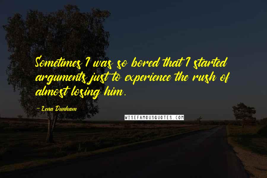 Lena Dunham Quotes: Sometimes I was so bored that I started arguments just to experience the rush of almost losing him.