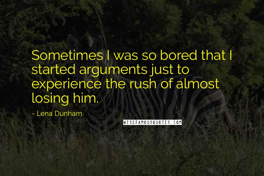 Lena Dunham Quotes: Sometimes I was so bored that I started arguments just to experience the rush of almost losing him.