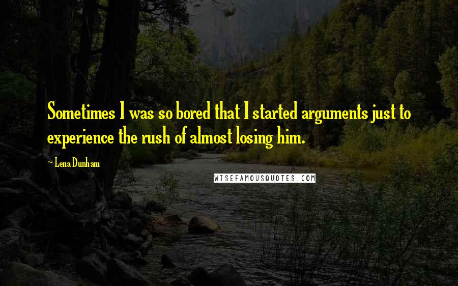 Lena Dunham Quotes: Sometimes I was so bored that I started arguments just to experience the rush of almost losing him.