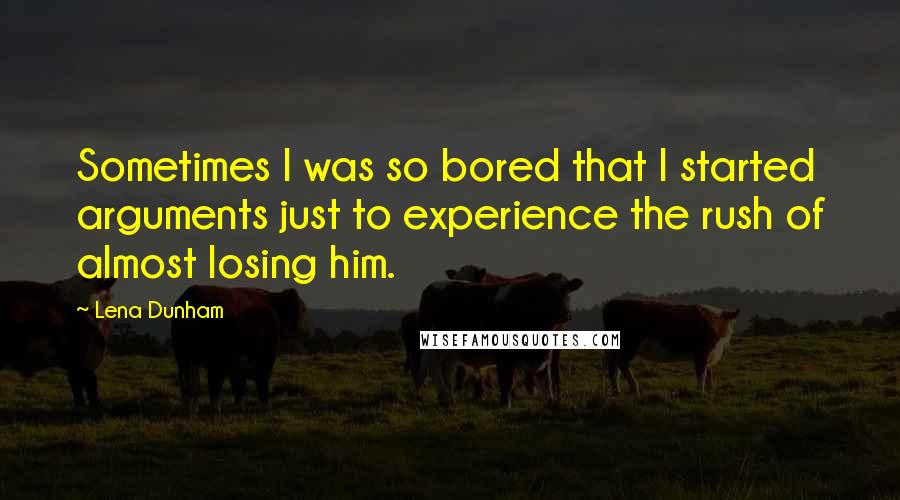 Lena Dunham Quotes: Sometimes I was so bored that I started arguments just to experience the rush of almost losing him.