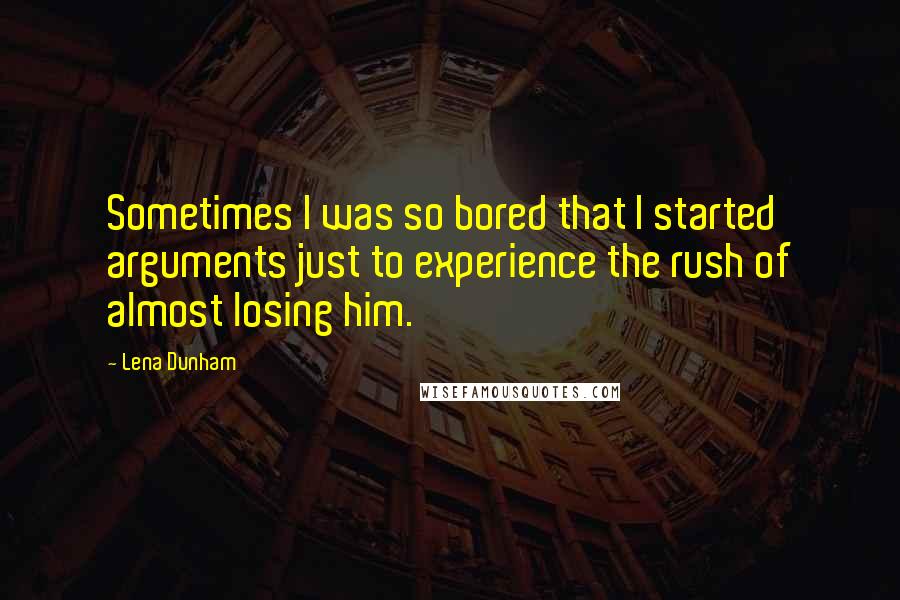 Lena Dunham Quotes: Sometimes I was so bored that I started arguments just to experience the rush of almost losing him.