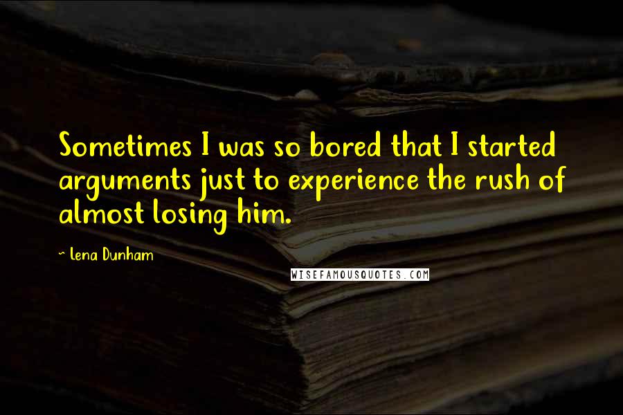 Lena Dunham Quotes: Sometimes I was so bored that I started arguments just to experience the rush of almost losing him.