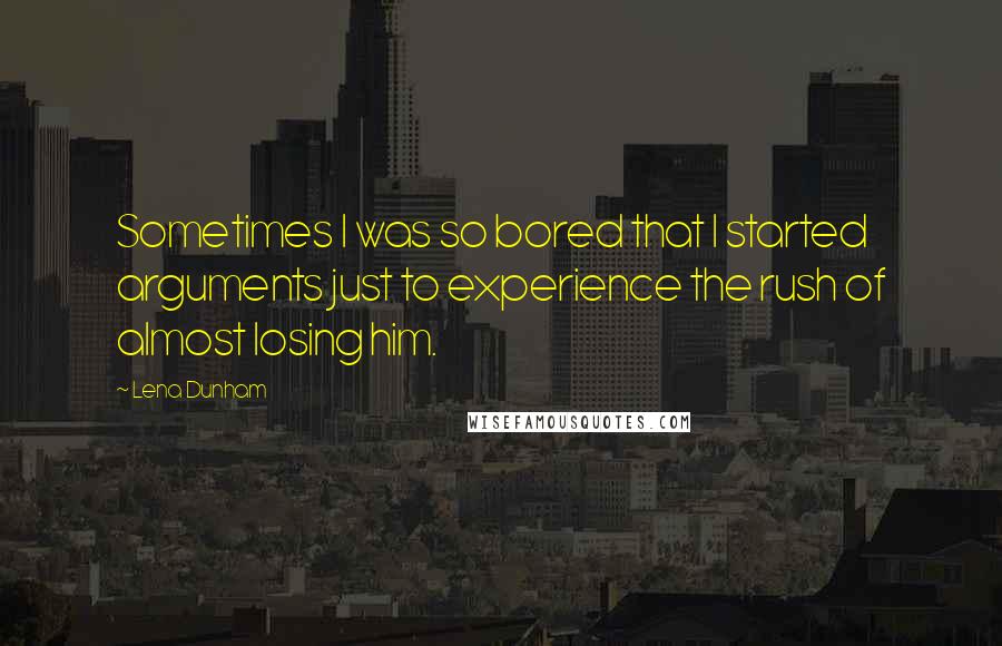 Lena Dunham Quotes: Sometimes I was so bored that I started arguments just to experience the rush of almost losing him.