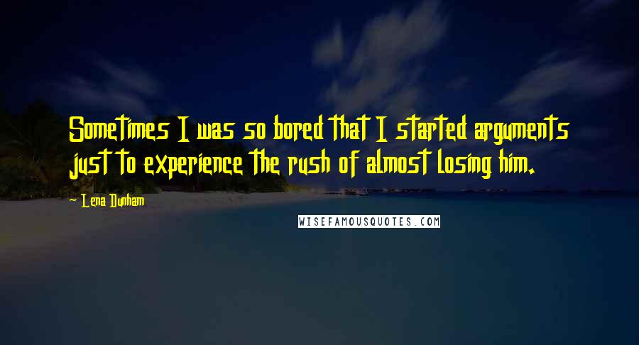 Lena Dunham Quotes: Sometimes I was so bored that I started arguments just to experience the rush of almost losing him.