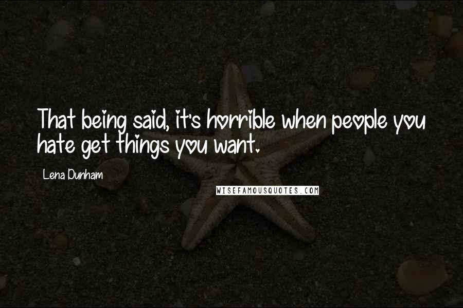 Lena Dunham Quotes: That being said, it's horrible when people you hate get things you want.