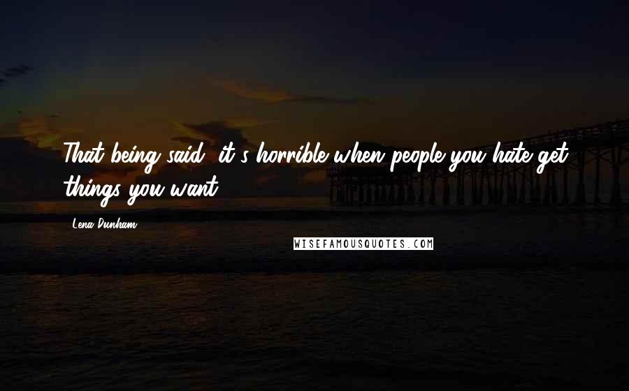 Lena Dunham Quotes: That being said, it's horrible when people you hate get things you want.