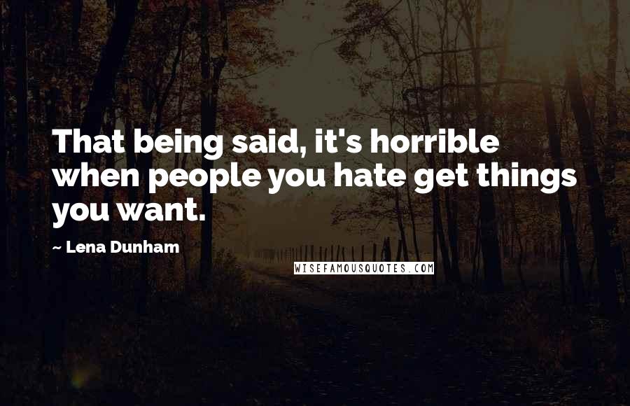 Lena Dunham Quotes: That being said, it's horrible when people you hate get things you want.