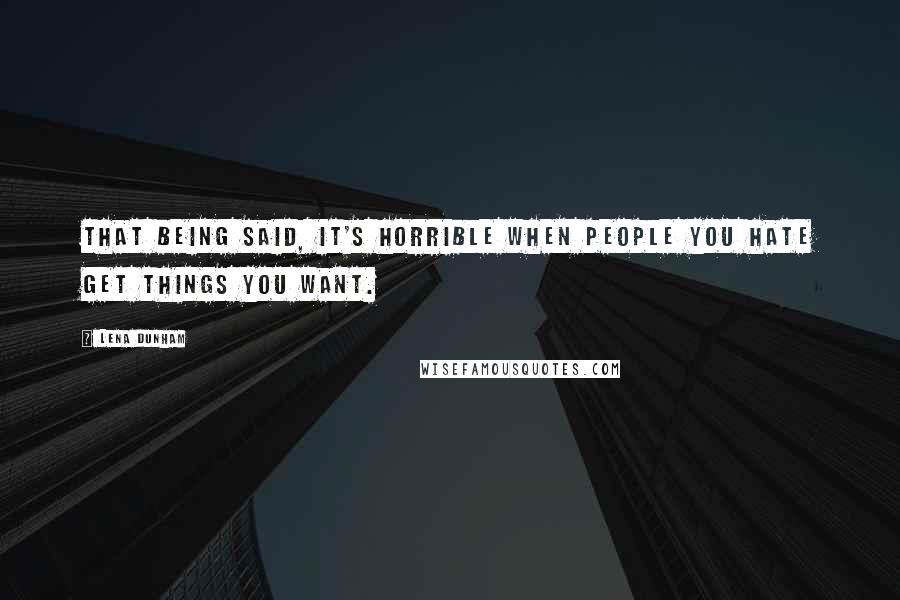 Lena Dunham Quotes: That being said, it's horrible when people you hate get things you want.