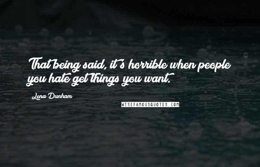 Lena Dunham Quotes: That being said, it's horrible when people you hate get things you want.