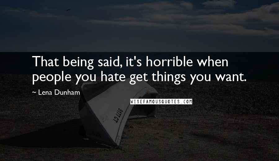 Lena Dunham Quotes: That being said, it's horrible when people you hate get things you want.