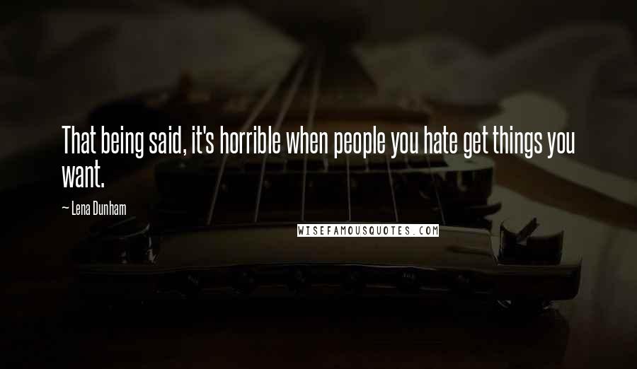 Lena Dunham Quotes: That being said, it's horrible when people you hate get things you want.