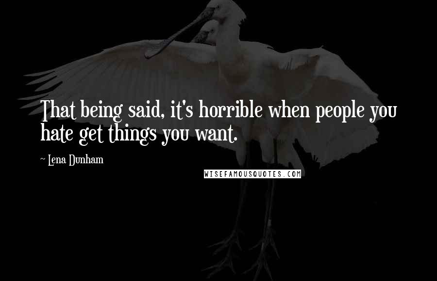 Lena Dunham Quotes: That being said, it's horrible when people you hate get things you want.