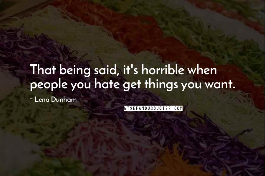 Lena Dunham Quotes: That being said, it's horrible when people you hate get things you want.