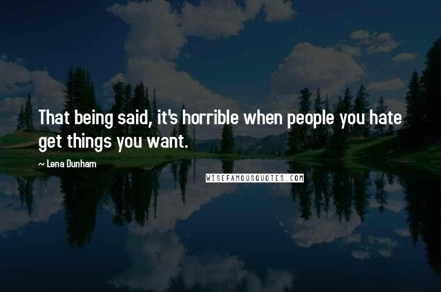 Lena Dunham Quotes: That being said, it's horrible when people you hate get things you want.