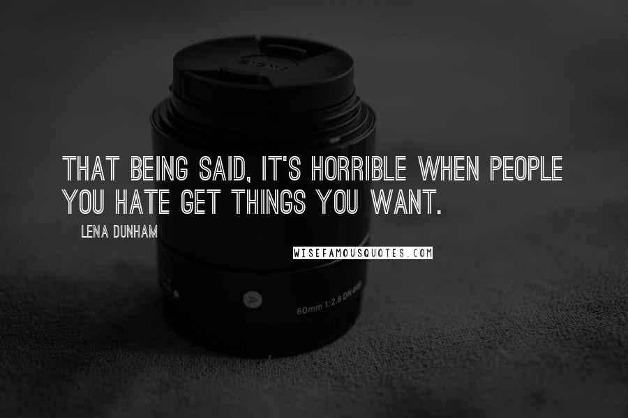 Lena Dunham Quotes: That being said, it's horrible when people you hate get things you want.