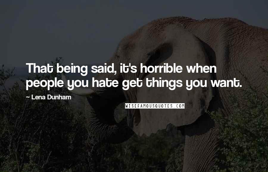 Lena Dunham Quotes: That being said, it's horrible when people you hate get things you want.