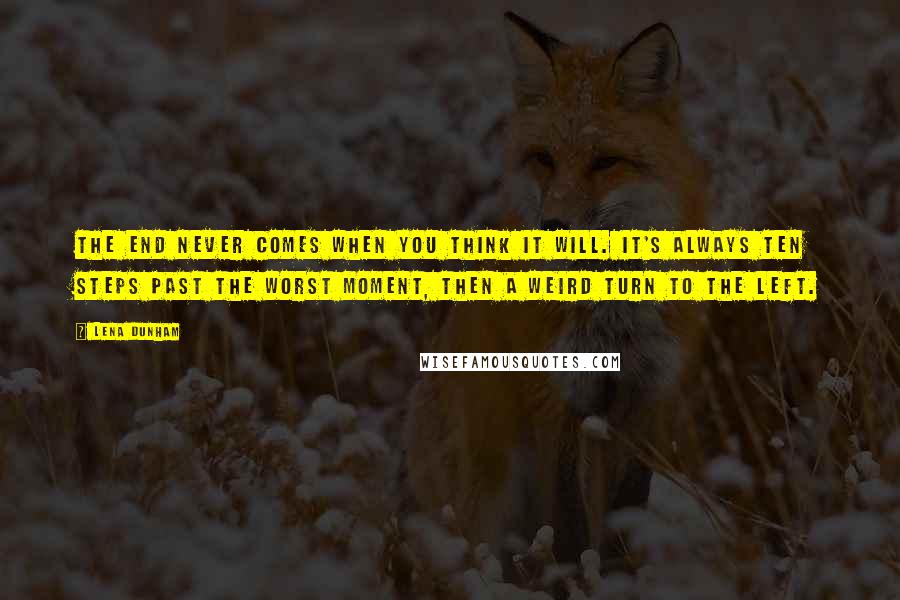 Lena Dunham Quotes: The end never comes when you think it will. It's always ten steps past the worst moment, then a weird turn to the left.