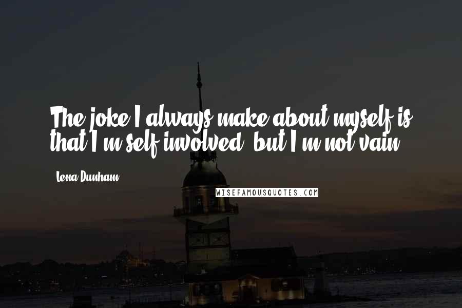 Lena Dunham Quotes: The joke I always make about myself is that I'm self-involved, but I'm not vain.