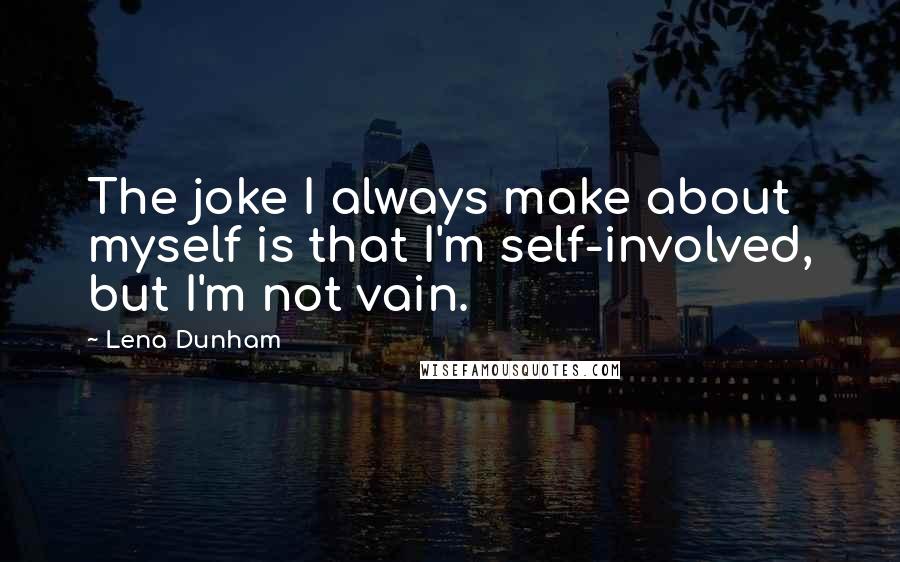 Lena Dunham Quotes: The joke I always make about myself is that I'm self-involved, but I'm not vain.