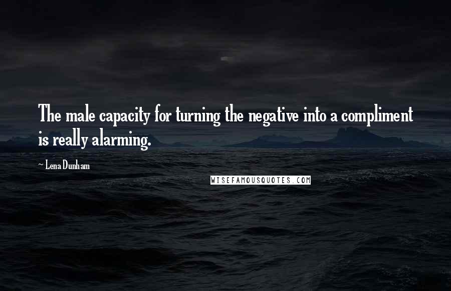 Lena Dunham Quotes: The male capacity for turning the negative into a compliment is really alarming.