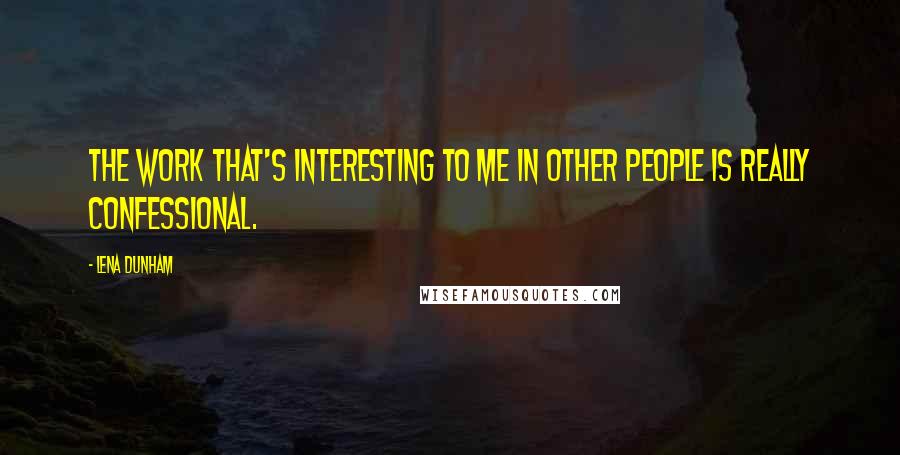 Lena Dunham Quotes: The work that's interesting to me in other people is really confessional.