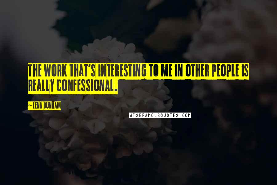 Lena Dunham Quotes: The work that's interesting to me in other people is really confessional.