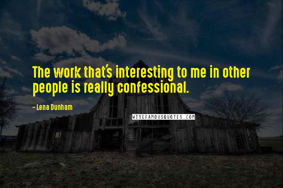 Lena Dunham Quotes: The work that's interesting to me in other people is really confessional.