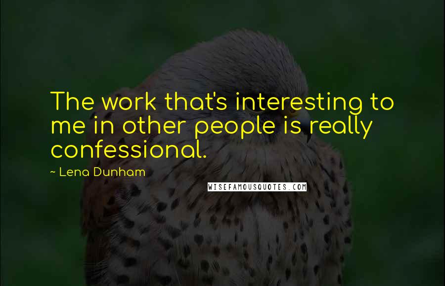Lena Dunham Quotes: The work that's interesting to me in other people is really confessional.