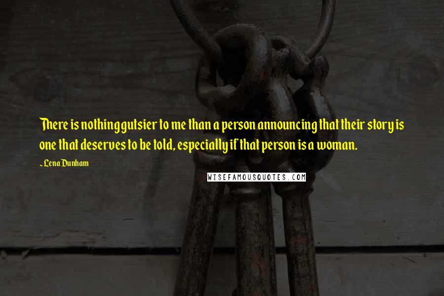 Lena Dunham Quotes: There is nothing gutsier to me than a person announcing that their story is one that deserves to be told, especially if that person is a woman.