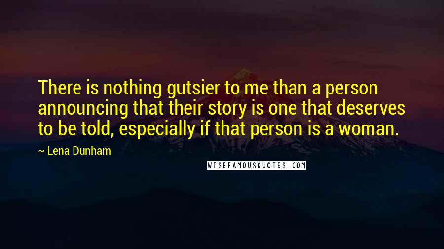 Lena Dunham Quotes: There is nothing gutsier to me than a person announcing that their story is one that deserves to be told, especially if that person is a woman.