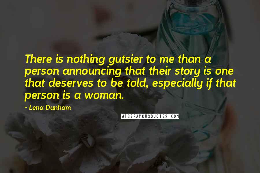 Lena Dunham Quotes: There is nothing gutsier to me than a person announcing that their story is one that deserves to be told, especially if that person is a woman.