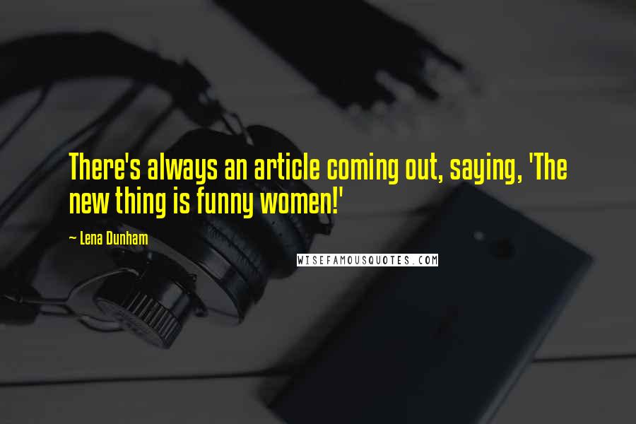 Lena Dunham Quotes: There's always an article coming out, saying, 'The new thing is funny women!'