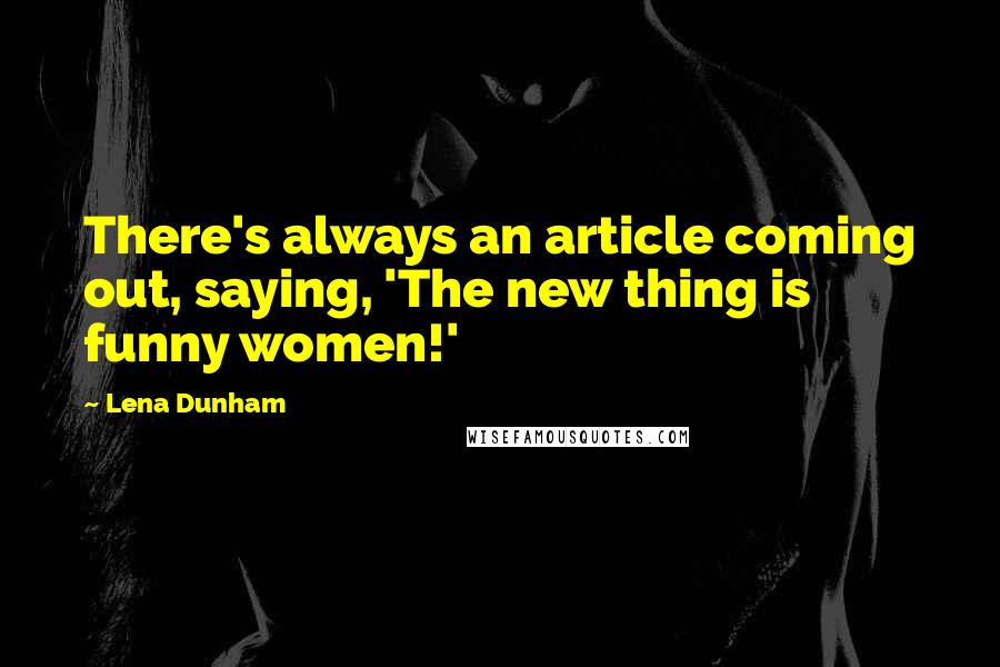 Lena Dunham Quotes: There's always an article coming out, saying, 'The new thing is funny women!'