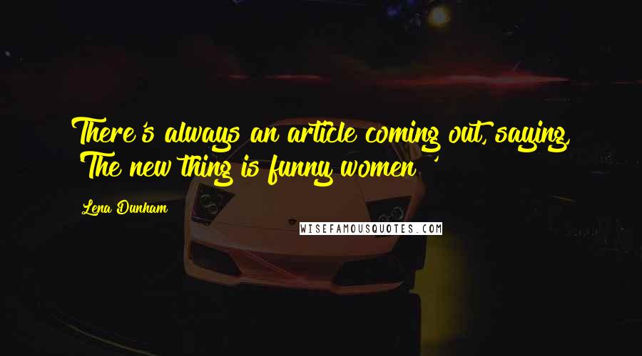 Lena Dunham Quotes: There's always an article coming out, saying, 'The new thing is funny women!'